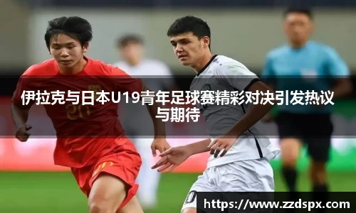 伊拉克与日本U19青年足球赛精彩对决引发热议与期待