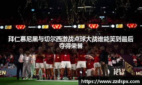 拜仁慕尼黑与切尔西激战点球大战谁能笑到最后夺得荣誉