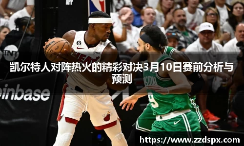 凯尔特人对阵热火的精彩对决3月10日赛前分析与预测