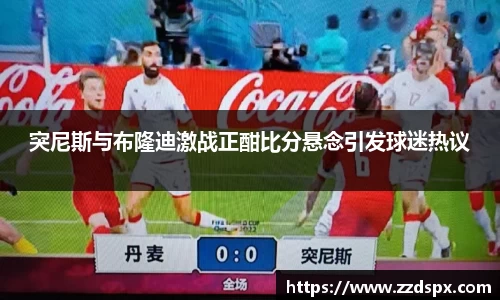 突尼斯与布隆迪激战正酣比分悬念引发球迷热议