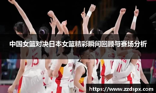 中国女篮对决日本女篮精彩瞬间回顾与赛场分析