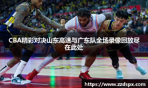 CBA精彩对决山东高速与广东队全场录像回放尽在此处