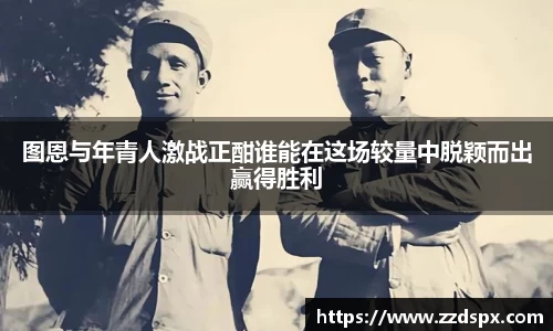 图恩与年青人激战正酣谁能在这场较量中脱颖而出赢得胜利