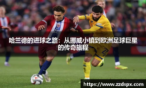 哈兰德的进球之路：从挪威小镇到欧洲足球巨星的传奇旅程