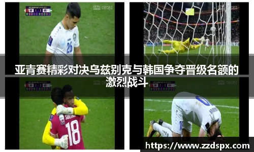 亚青赛精彩对决乌兹别克与韩国争夺晋级名额的激烈战斗