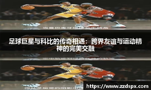 足球巨星与科比的传奇相遇：跨界友谊与运动精神的完美交融