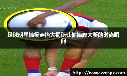足球明星搞笑穿搭大揭秘让你捧腹大笑的时尚瞬间