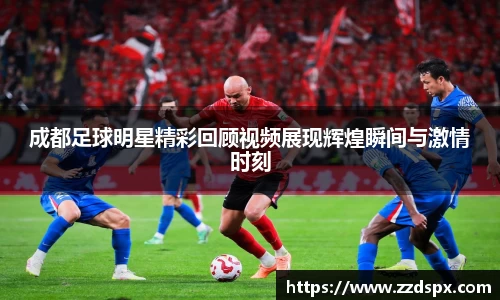 成都足球明星精彩回顾视频展现辉煌瞬间与激情时刻