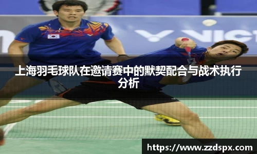 上海羽毛球队在邀请赛中的默契配合与战术执行分析