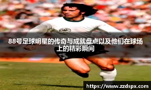 88号足球明星的传奇与成就盘点以及他们在球场上的精彩瞬间